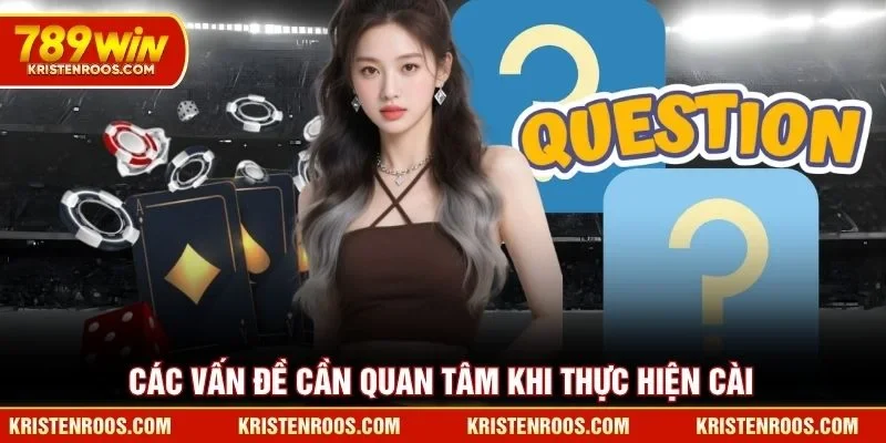 Tải App 789WIN - Hướng Dẫn Cài Đặt Ứng Dụng Nhanh Chóng 6 Các vấn đề cần quan tâm khi thực hiện cài app 789WIN